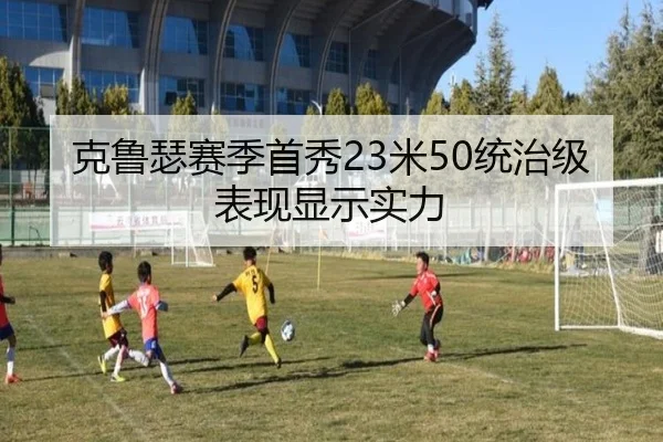 克鲁瑟赛季首秀23米50统治级表现显示实力