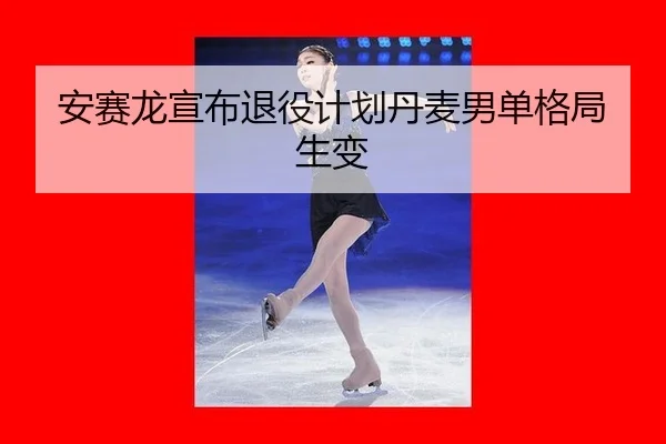 安赛龙宣布退役计划丹麦男单格局生变