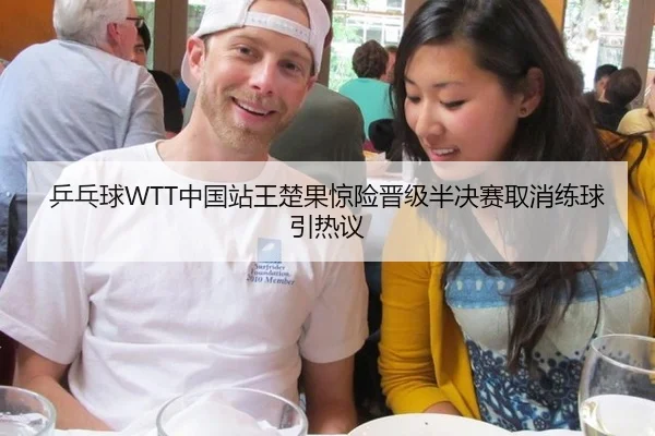 乒乓球WTT中国站王楚果惊险晋级半决赛取消练球引热议